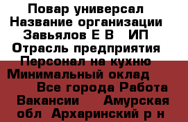 Повар-универсал › Название организации ­ Завьялов Е.В., ИП › Отрасль предприятия ­ Персонал на кухню › Минимальный оклад ­ 60 000 - Все города Работа » Вакансии   . Амурская обл.,Архаринский р-н